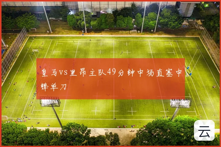 皇马vs里昂主队49分钟中场直塞中锋单刀