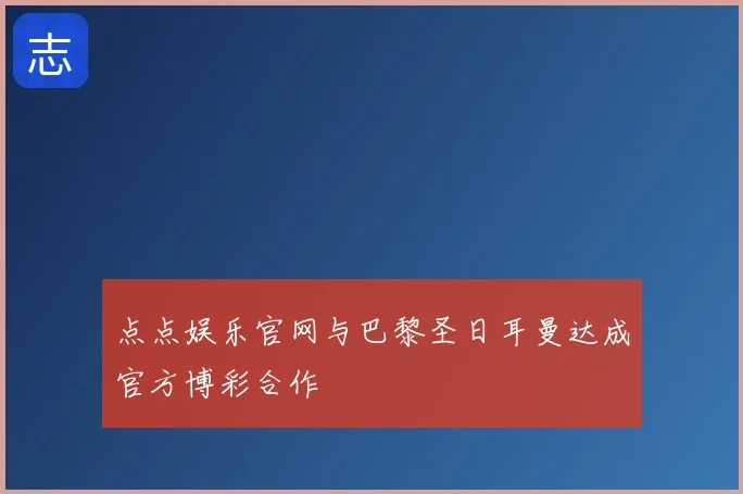 点点娱乐官网与巴黎圣日耳曼达成官方博彩合作