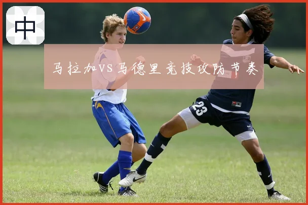 马拉加vs马德里竞技攻防节奏