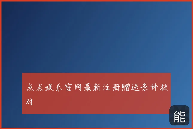 点点娱乐官网最新注册赠送条件核对
