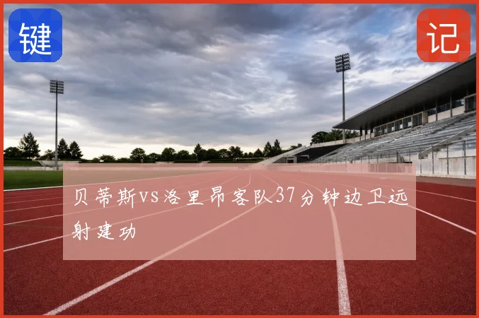 贝蒂斯vs洛里昂客队37分钟边卫远射建功