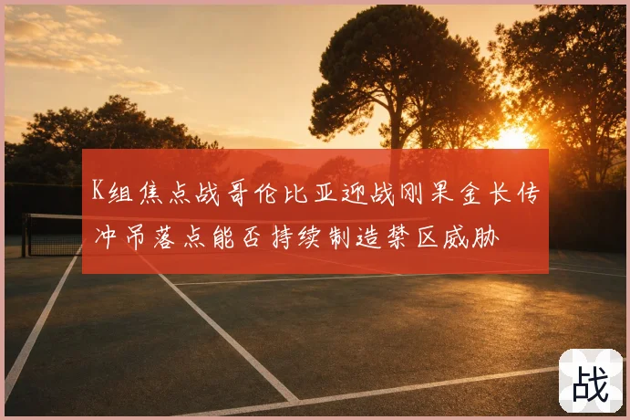 K组焦点战哥伦比亚迎战刚果金长传冲吊落点能否持续制造禁区威胁