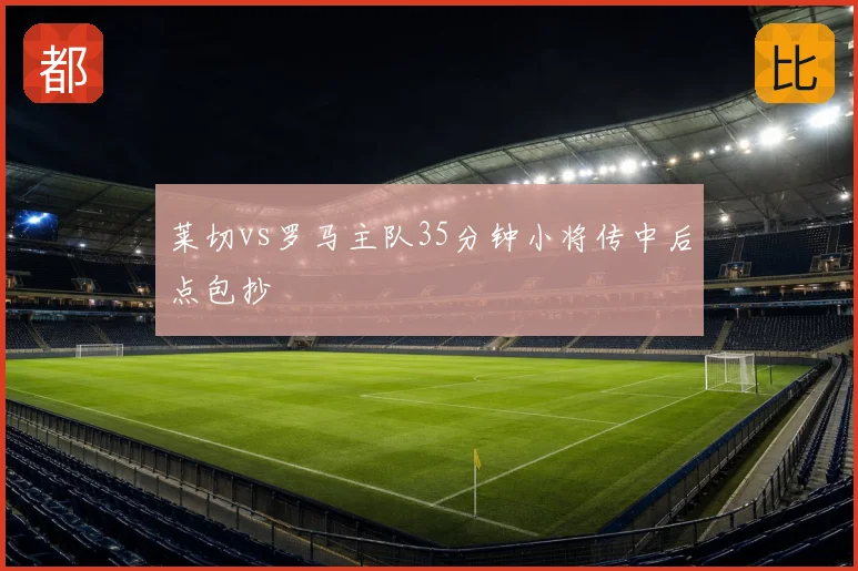 莱切vs罗马主队35分钟小将传中后点包抄