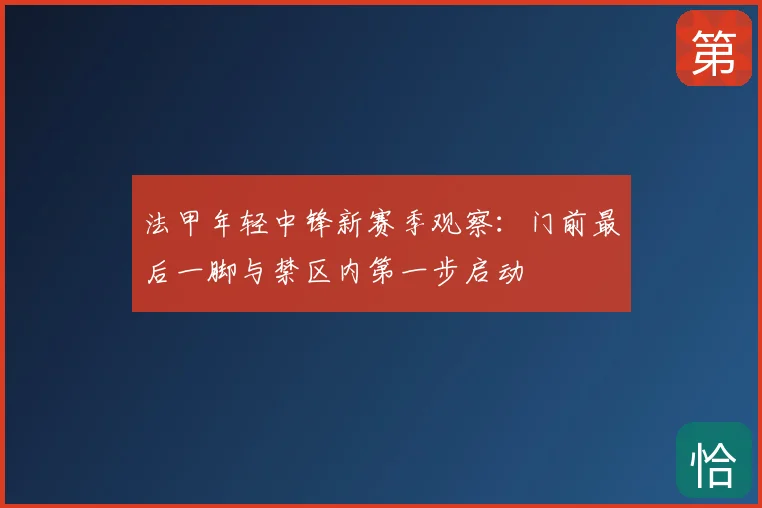 法甲年轻中锋新赛季观察：门前最后一脚与禁区内第一步启动
