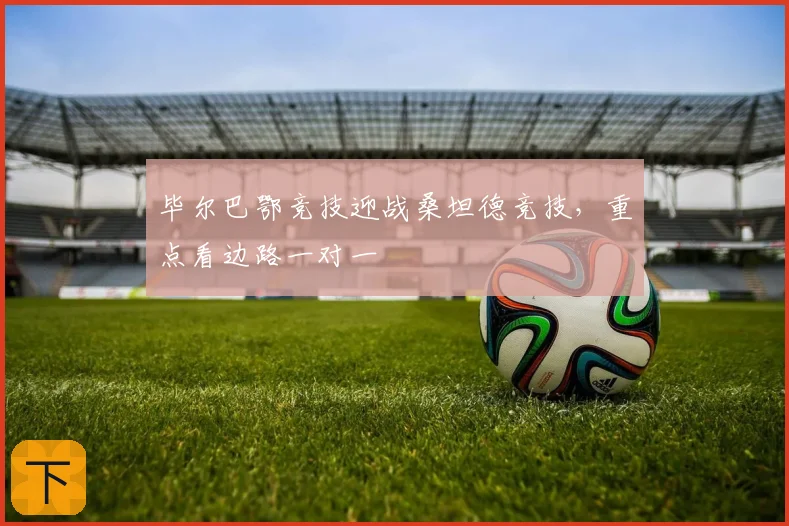 毕尔巴鄂竞技迎战桑坦德竞技，重点看边路一对一